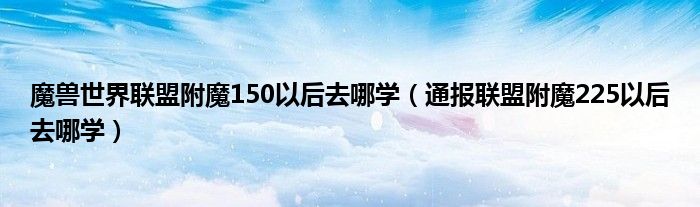 魔兽世界联盟附魔150以后去哪学（通报联盟附魔225以后去哪学）