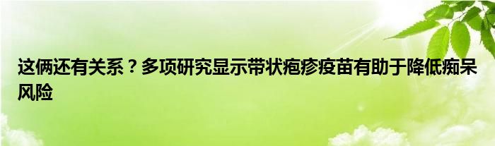 这俩还有关系？多项研究显示带状疱疹疫苗有助于降低痴呆风险