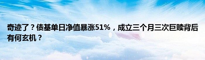 奇迹了？债基单日净值暴涨51%，成立三个月三次巨赎背后有何玄机？