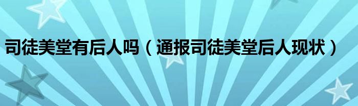 司徒美堂有后人吗（通报司徒美堂后人现状）