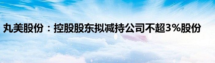 丸美股份：控股股东拟减持公司不超3%股份