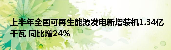 上半年全国可再生能源发电新增装机1.34亿千瓦 同比增24%