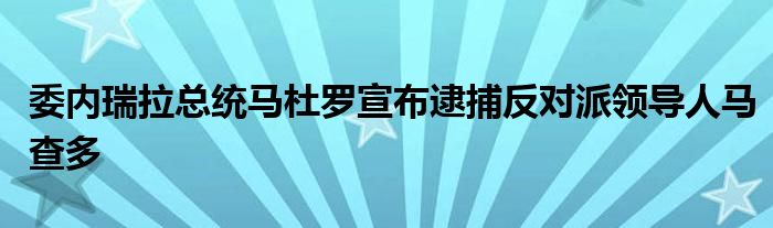 委内瑞拉总统马杜罗宣布逮捕反对派领导人马查多