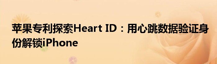 苹果专利探索Heart ID：用心跳数据验证身份解锁iPhone