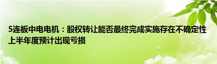 5连板中电电机：股权转让能否最终完成实施存在不确定性 上半年度预计出现亏损