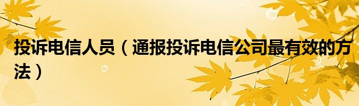 投诉电信人员（通报投诉电信公司最有效的方法）