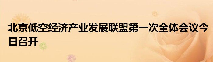 北京低空经济产业发展联盟第一次全体会议今日召开