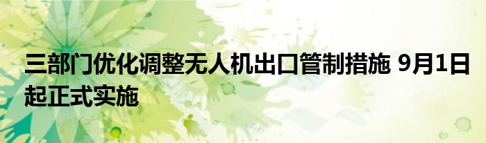 三部门优化调整无人机出口管制措施 9月1日起正式实施