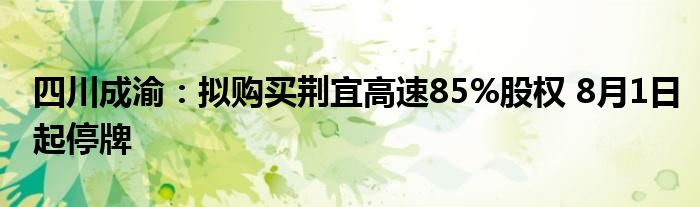 四川成渝：拟购买荆宜高速85%股权 8月1日起停牌