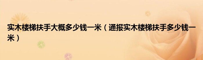 实木楼梯扶手大概多少钱一米（通报实木楼梯扶手多少钱一米）