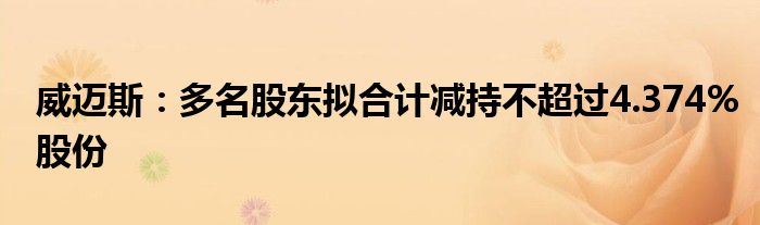 威迈斯：多名股东拟合计减持不超过4.374%股份