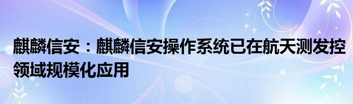 麒麟信安：麒麟信安操作系统已在航天测发控领域规模化应用