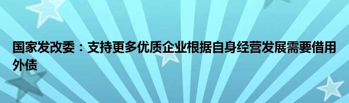 国家发改委：支持更多优质企业根据自身经营发展需要借用外债