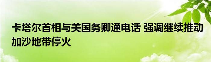 卡塔尔首相与美国务卿通电话 强调继续推动加沙地带停火