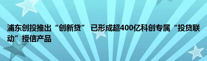 浦东创投推出“创新贷” 已形成超400亿科创专属“投贷联动”授信产品