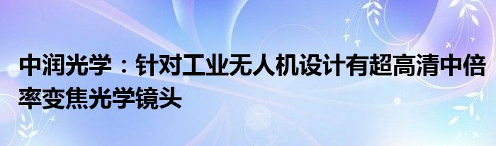 中润光学：针对工业无人机设计有超高清中倍率变焦光学镜头