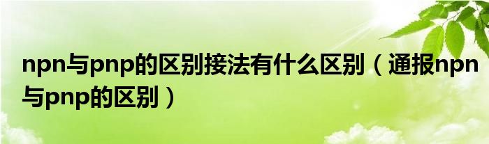 npn与pnp的区别接法有什么区别（通报npn与pnp的区别）