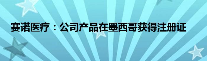 赛诺医疗：公司产品在墨西哥获得注册证