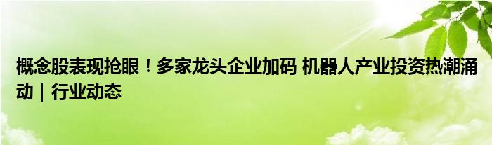 概念股表现抢眼！多家龙头企业加码 机器人产业投资热潮涌动｜行业动态