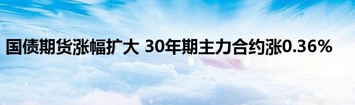 国债期货涨幅扩大 30年期主力合约涨0.36%