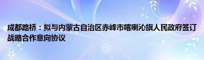 成都路桥：拟与内蒙古自治区赤峰市喀喇沁旗人民政府签订战略合作意向协议