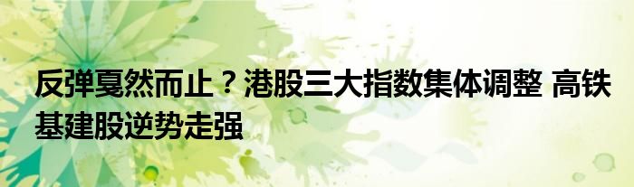 反弹戛然而止？港股三大指数集体调整 高铁基建股逆势走强