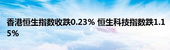 香港恒生指数收跌0.23% 恒生科技指数跌1.15%