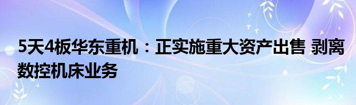 5天4板华东重机：正实施重大资产出售 剥离数控机床业务