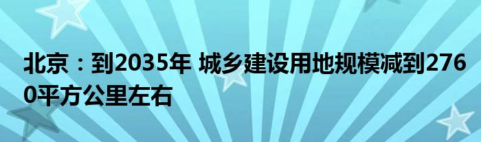 北京：到2035年 城乡建设用地规模减到2760平方公里左右