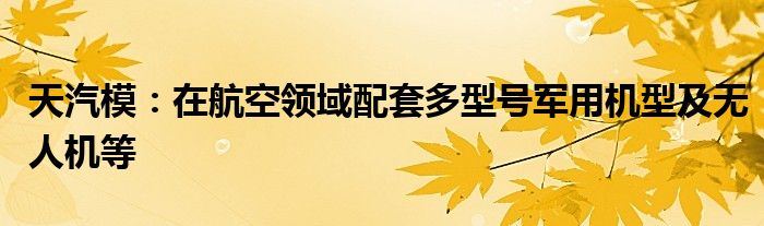 天汽模：在航空领域配套多型号军用机型及无人机等