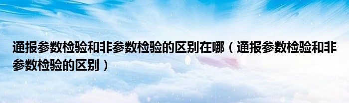 通报参数检验和非参数检验的区别在哪（通报参数检验和非参数检验的区别）