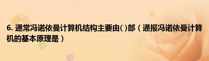 6. 通常冯诺依曼计算机结构主要由( )部（通报冯诺依曼计算机的基本原理是）