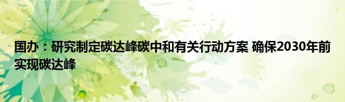 国办：研究制定碳达峰碳中和有关行动方案 确保2030年前实现碳达峰