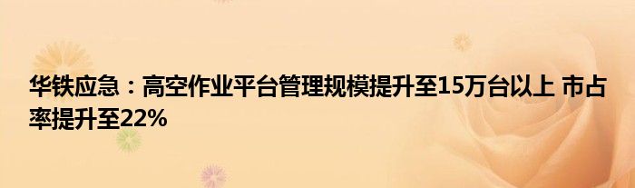 华铁应急：高空作业平台管理规模提升至15万台以上 市占率提升至22%