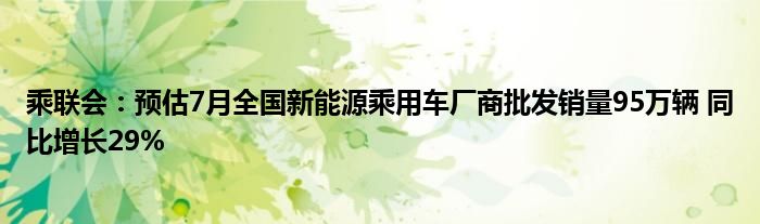 乘联会：预估7月全国新能源乘用车厂商批发销量95万辆 同比增长29%