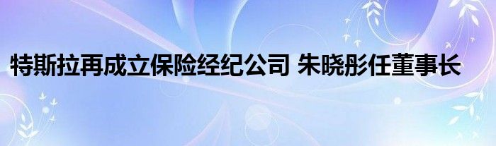 特斯拉再成立保险经纪公司 朱晓彤任董事长