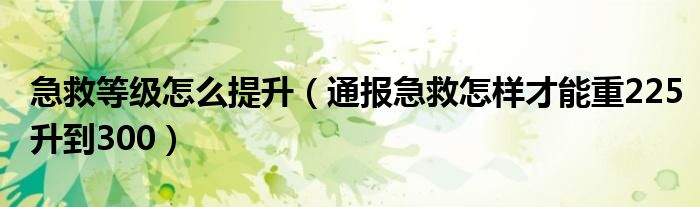 急救等级怎么提升（通报急救怎样才能重225升到300）