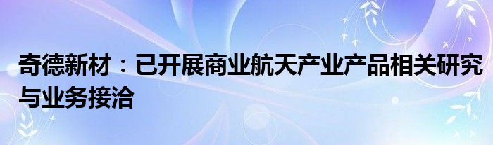 奇德新材：已开展商业航天产业产品相关研究与业务接洽