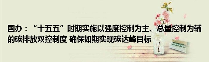 国办：“十五五”时期实施以强度控制为主、总量控制为辅的碳排放双控制度 确保如期实现碳达峰目标