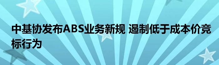 中基协发布ABS业务新规 遏制低于成本价竞标行为