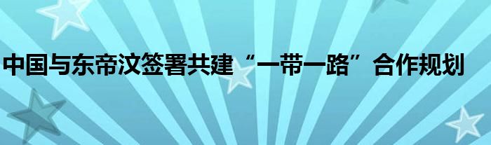 中国与东帝汶签署共建“一带一路”合作规划