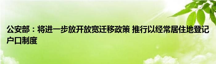 公安部：将进一步放开放宽迁移政策 推行以经常居住地登记户口制度