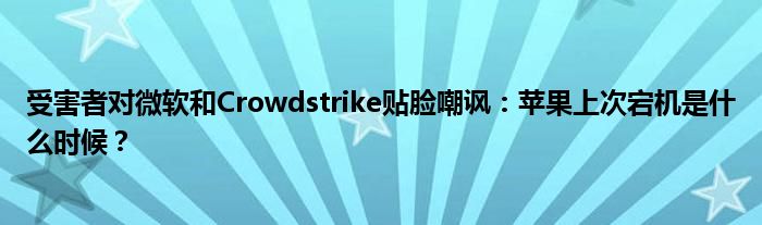 受害者对微软和Crowdstrike贴脸嘲讽：苹果上次宕机是什么时候？