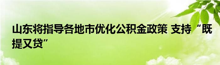 山东将指导各地市优化公积金政策 支持“既提又贷”