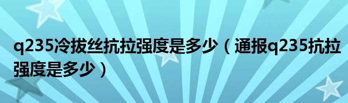 q235冷拔丝抗拉强度是多少（通报q235抗拉强度是多少）