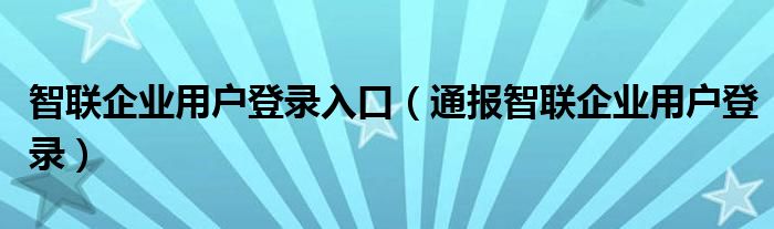 智联企业用户登录入口（通报智联企业用户登录）