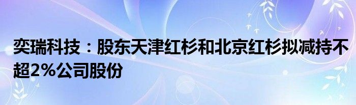 奕瑞科技：股东天津红杉和北京红杉拟减持不超2%公司股份