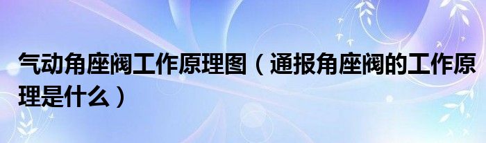 气动角座阀工作原理图（通报角座阀的工作原理是什么）