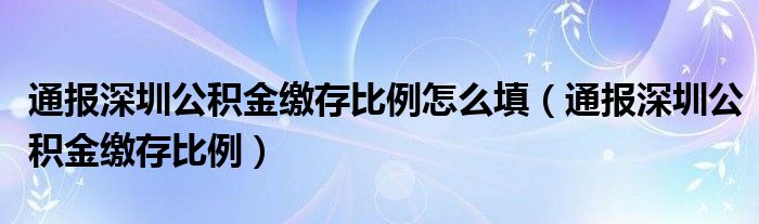 通报深圳公积金缴存比例怎么填（通报深圳公积金缴存比例）