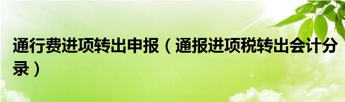 通行费进项转出申报（通报进项税转出会计分录）